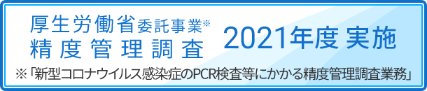 厚生労働省委託事業※ 精度管理調査 2020年度実施 詳しく見る ※「新型コロナウイルス感染症のPCR検査等にかかる精度管理調査業務」